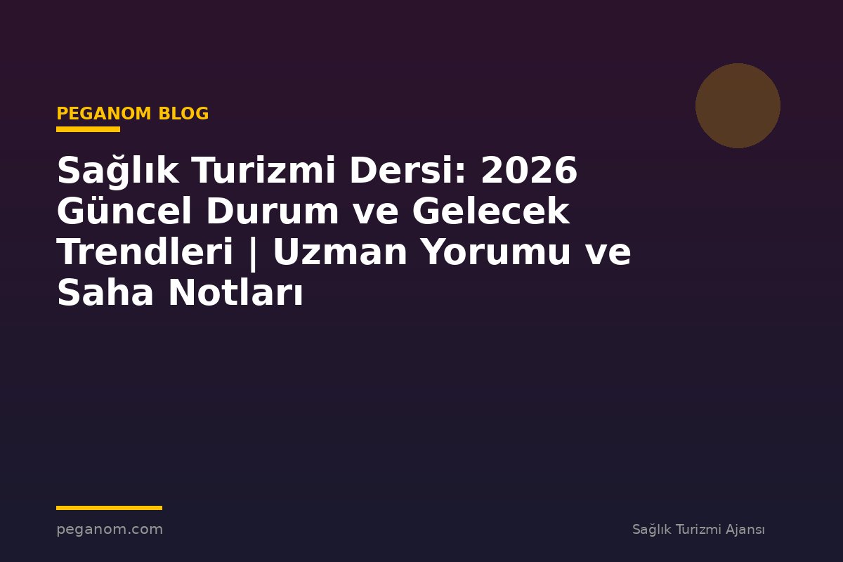 Sağlık Turizmi Dersi: 2026 Güncel Durum ve Gelecek Trendleri | Uzman Yorumu ve Saha Notları