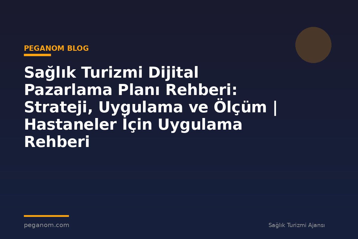 Sağlık Turizmi Dijital Pazarlama Planı Rehberi: Strateji, Uygulama ve Ölçüm | Hastaneler İçin Uygulama Rehberi