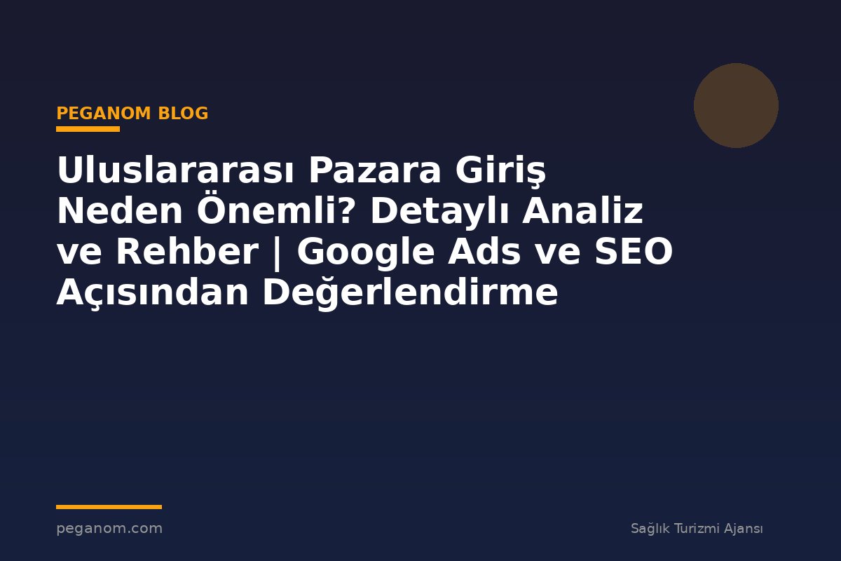 Uluslararası Pazara Giriş Neden Önemli? Detaylı Analiz ve Rehber | Google Ads ve SEO Açısından Değerlendirme