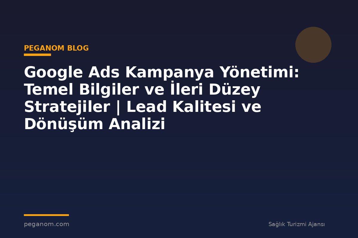 Google Ads Kampanya Yönetimi: Temel Bilgiler ve İleri Düzey Stratejiler | Lead Kalitesi ve Dönüşüm Analizi