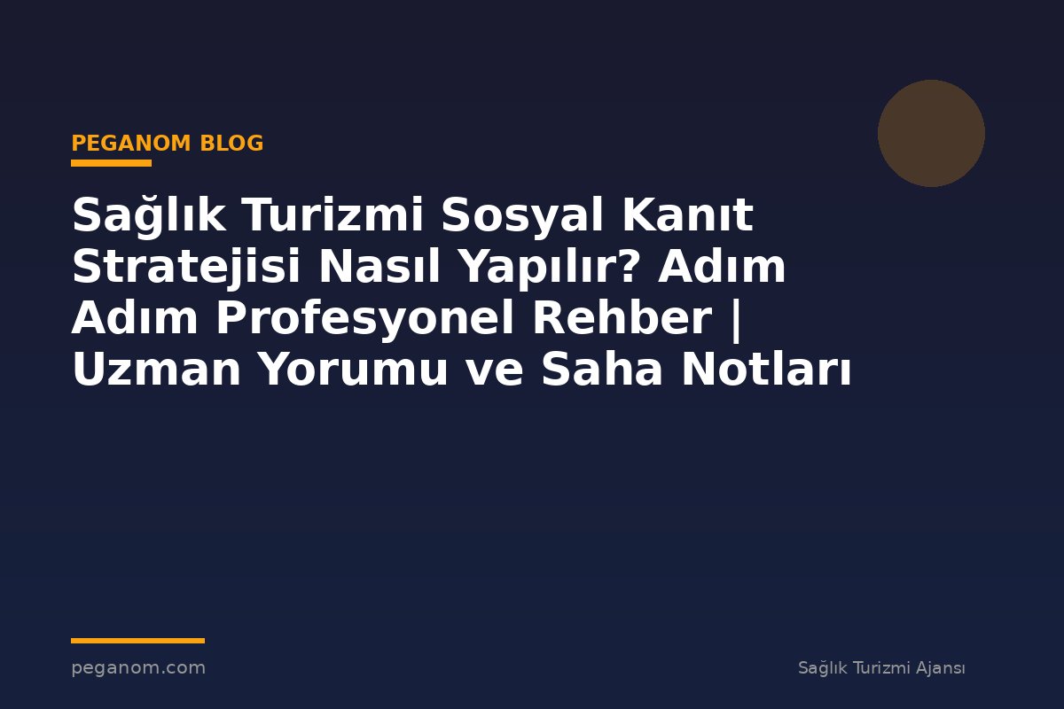 Sağlık Turizmi Sosyal Kanıt Stratejisi Nasıl Yapılır? Adım Adım Profesyonel Rehber | Uzman Yorumu ve Saha Notları