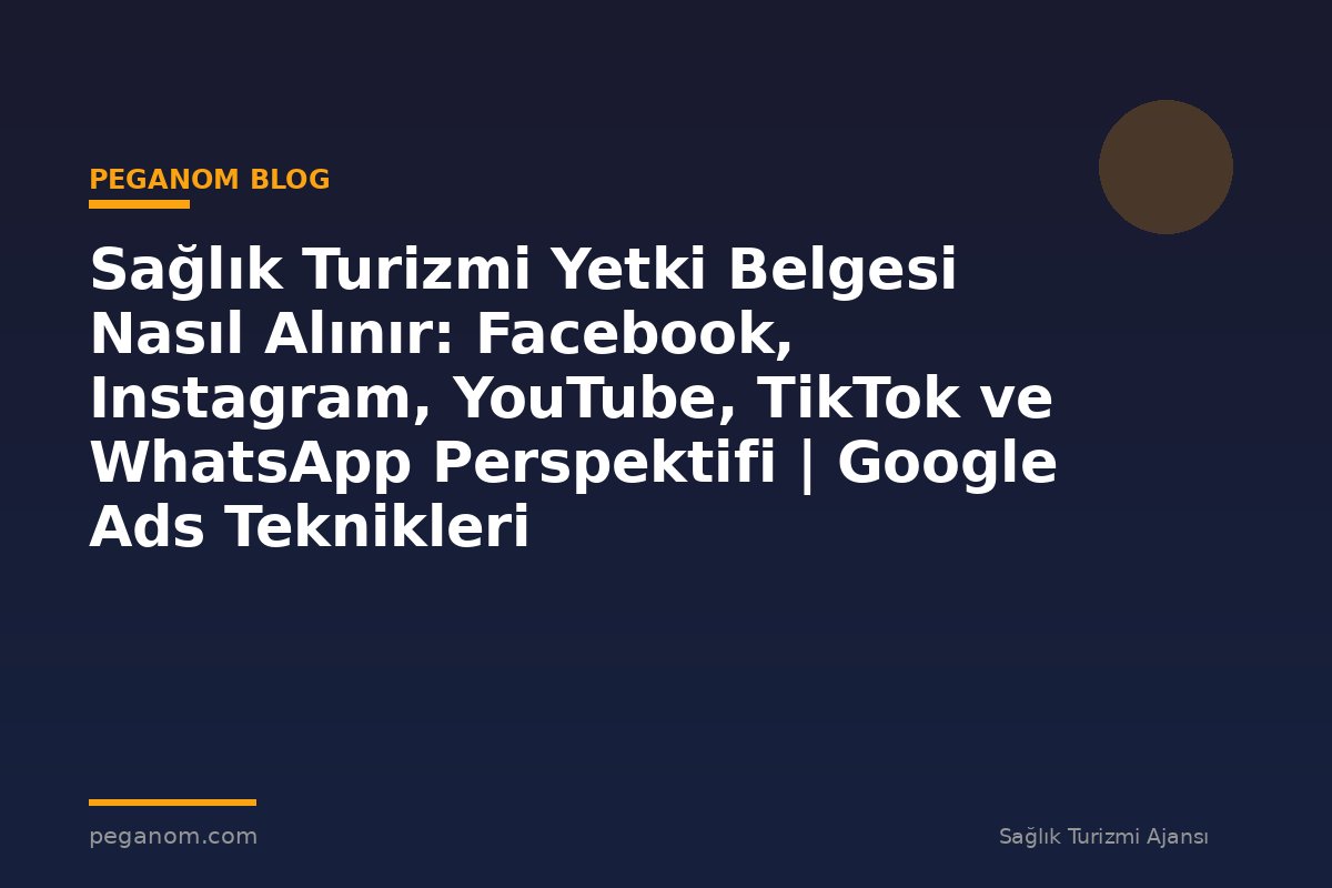 Sağlık Turizmi Yetki Belgesi Nasıl Alınır: Facebook, Instagram, YouTube, TikTok ve WhatsApp Perspektifi | Google Ads Teknikleri