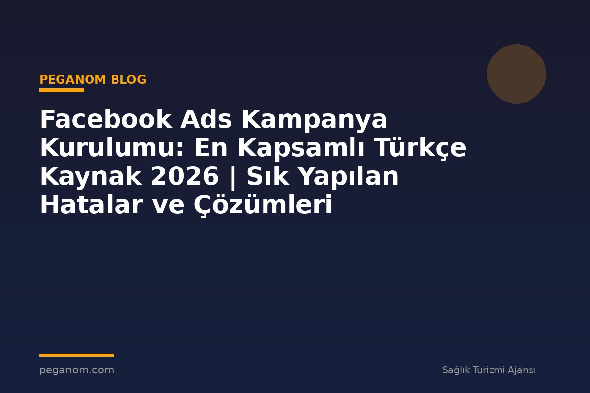 Facebook Ads Kampanya Kurulumu: En Kapsamlı Türkçe Kaynak 2026 | Sık Yapılan Hatalar ve Çözümleri