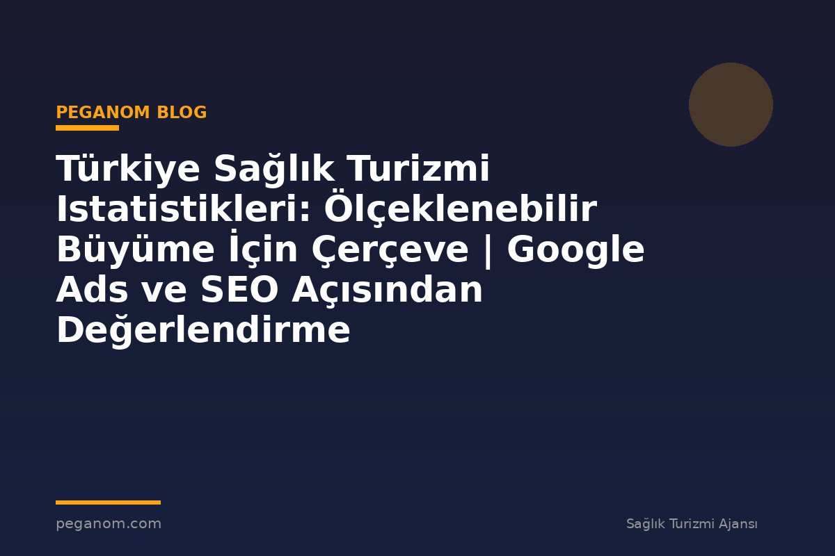 Türkiye Sağlık Turizmi Istatistikleri: Ölçeklenebilir Büyüme İçin Çerçeve | Google Ads ve SEO Açısından Değerlendirme
