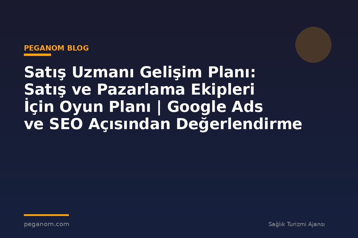 Satış Uzmanı Gelişim Planı: Satış ve Pazarlama Ekipleri İçin Oyun Planı | Google Ads ve SEO Açısından Değerlendirme