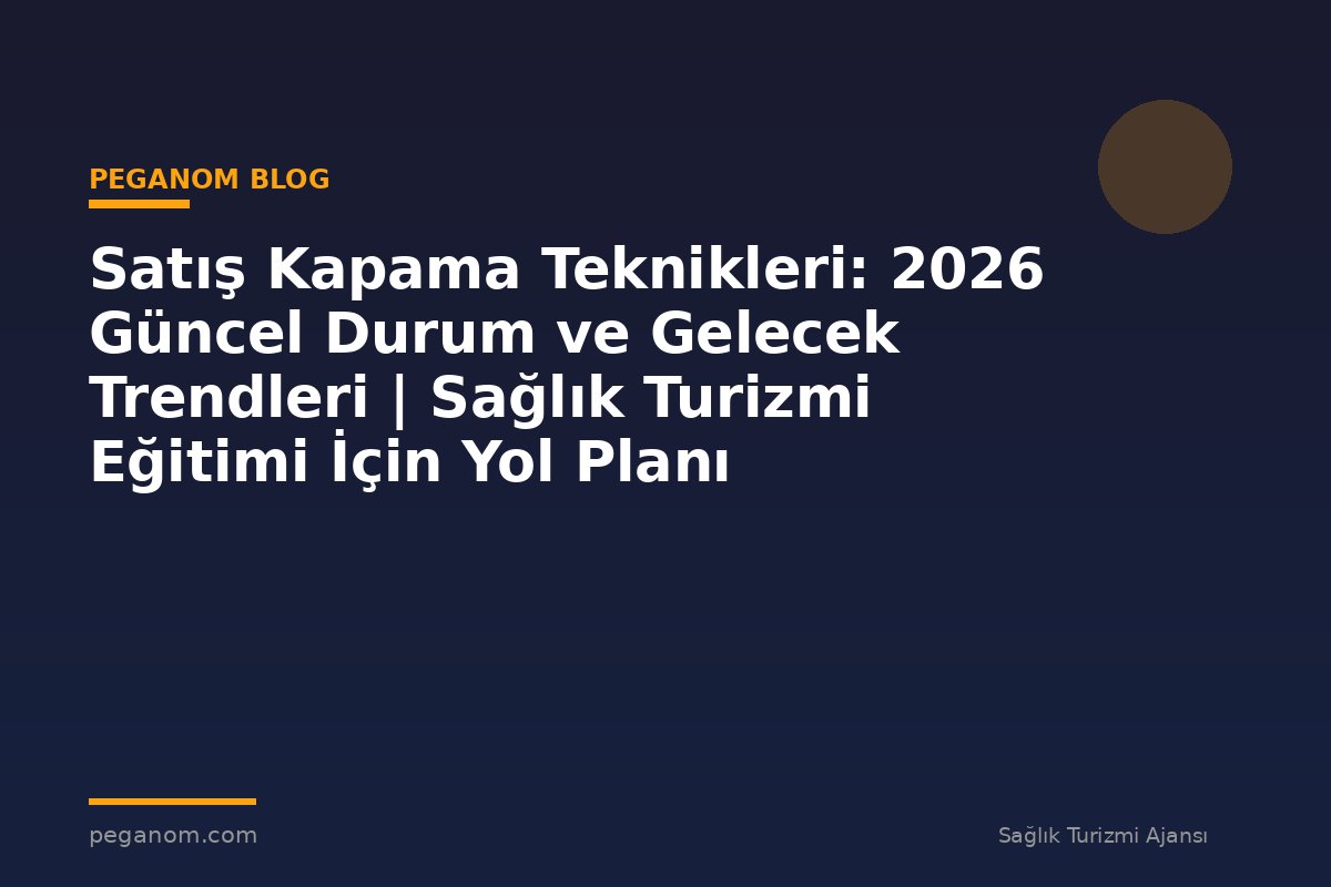 Satış Kapama Teknikleri: 2026 Güncel Durum ve Gelecek Trendleri | Sağlık Turizmi Eğitimi İçin Yol Planı