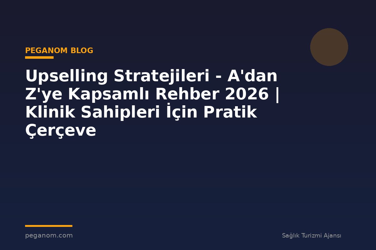 Upselling Stratejileri - A'dan Z'ye Kapsamlı Rehber 2026 | Klinik Sahipleri İçin Pratik Çerçeve