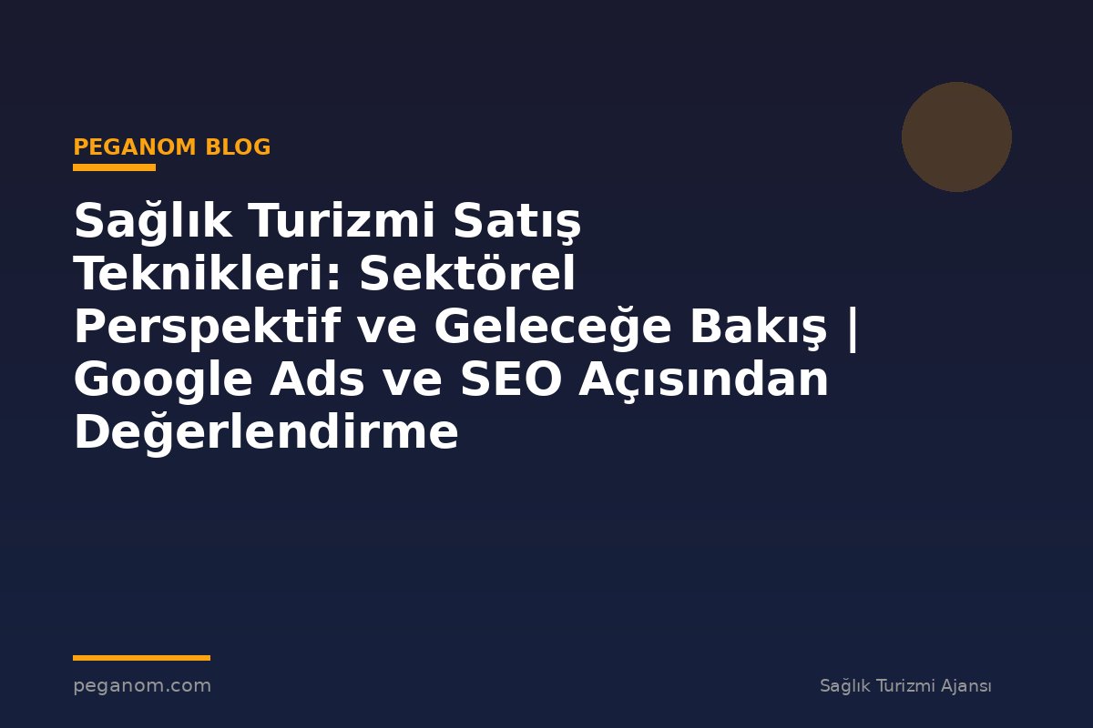 Sağlık Turizmi Satış Teknikleri: Sektörel Perspektif ve Geleceğe Bakış | Google Ads ve SEO Açısından Değerlendirme
