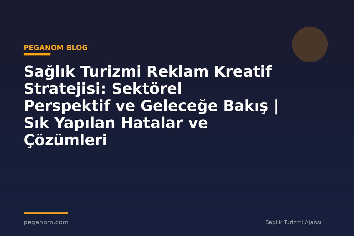 Sağlık Turizmi Reklam Kreatif Stratejisi: Sektörel Perspektif ve Geleceğe Bakış | Sık Yapılan Hatalar ve Çözümleri