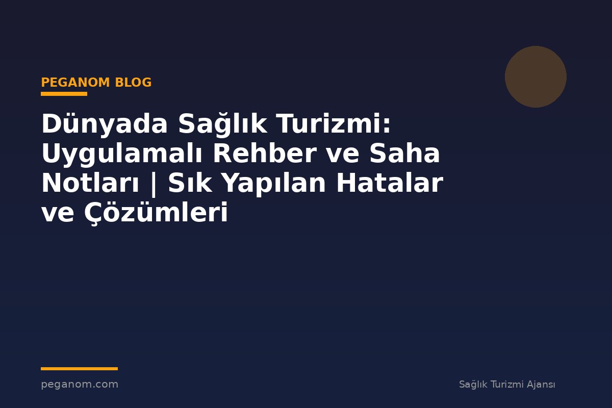 Dünyada Sağlık Turizmi: Uygulamalı Rehber ve Saha Notları | Sık Yapılan Hatalar ve Çözümleri