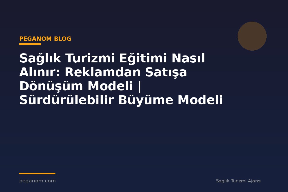 Sağlık Turizmi Eğitimi Nasıl Alınır: Reklamdan Satışa Dönüşüm Modeli | Sürdürülebilir Büyüme Modeli