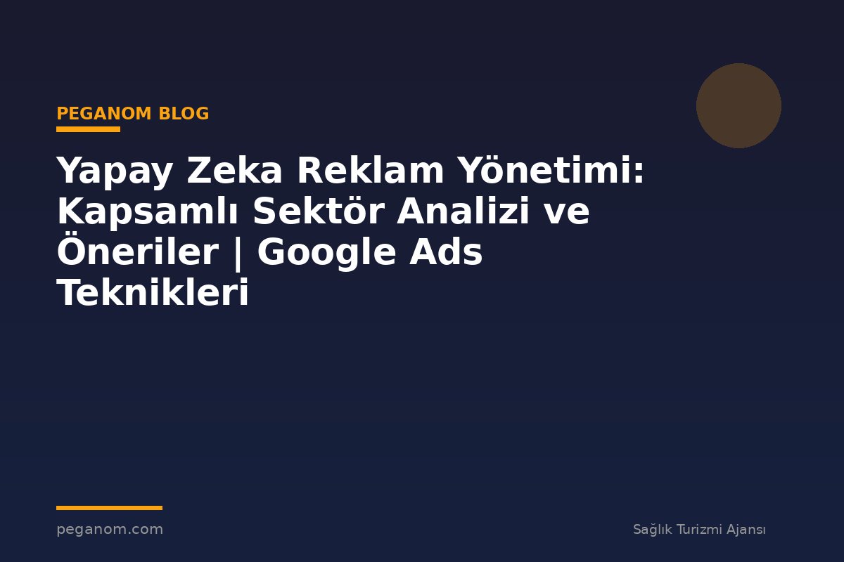 Yapay Zeka Reklam Yönetimi: Kapsamlı Sektör Analizi ve Öneriler | Google Ads Teknikleri