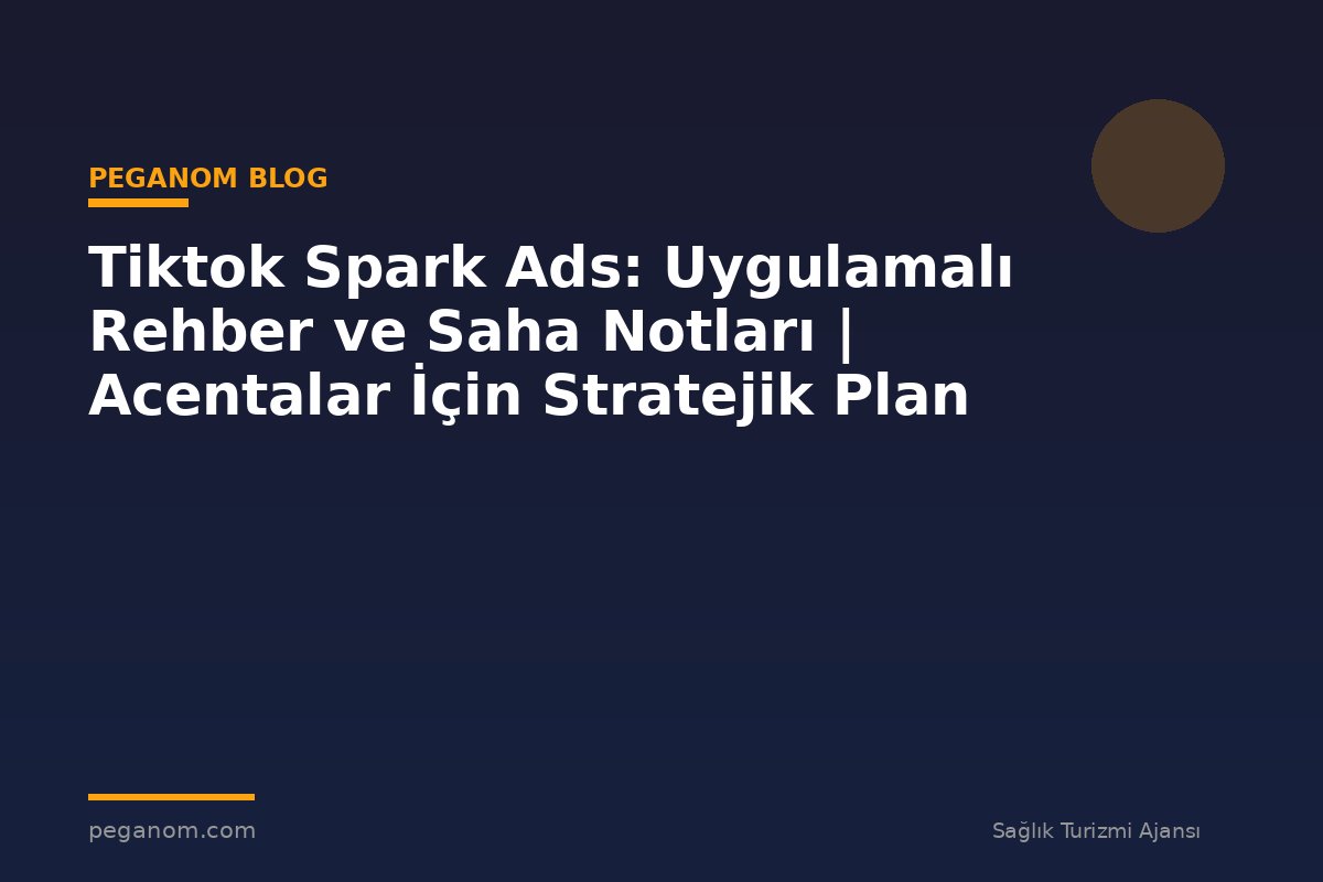 Tiktok Spark Ads: Uygulamalı Rehber ve Saha Notları | Acentalar İçin Stratejik Plan
