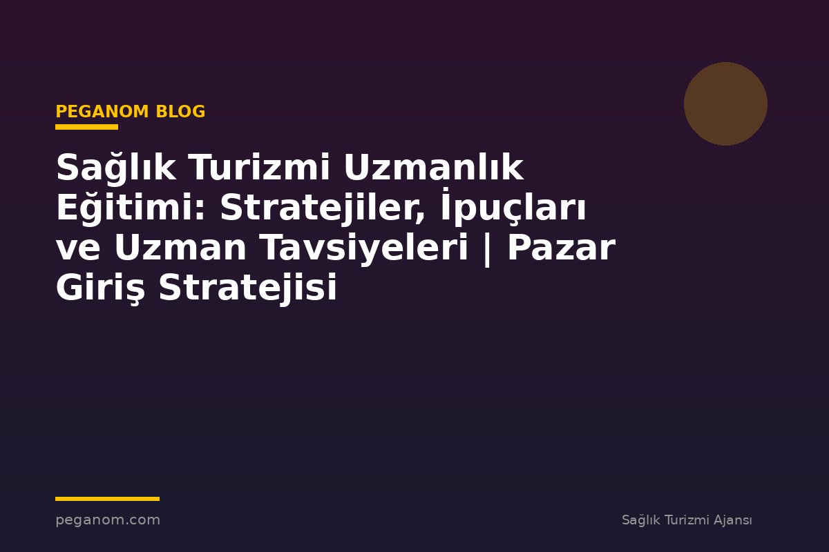 Sağlık Turizmi Uzmanlık Eğitimi: Stratejiler, İpuçları ve Uzman Tavsiyeleri | Pazar Giriş Stratejisi