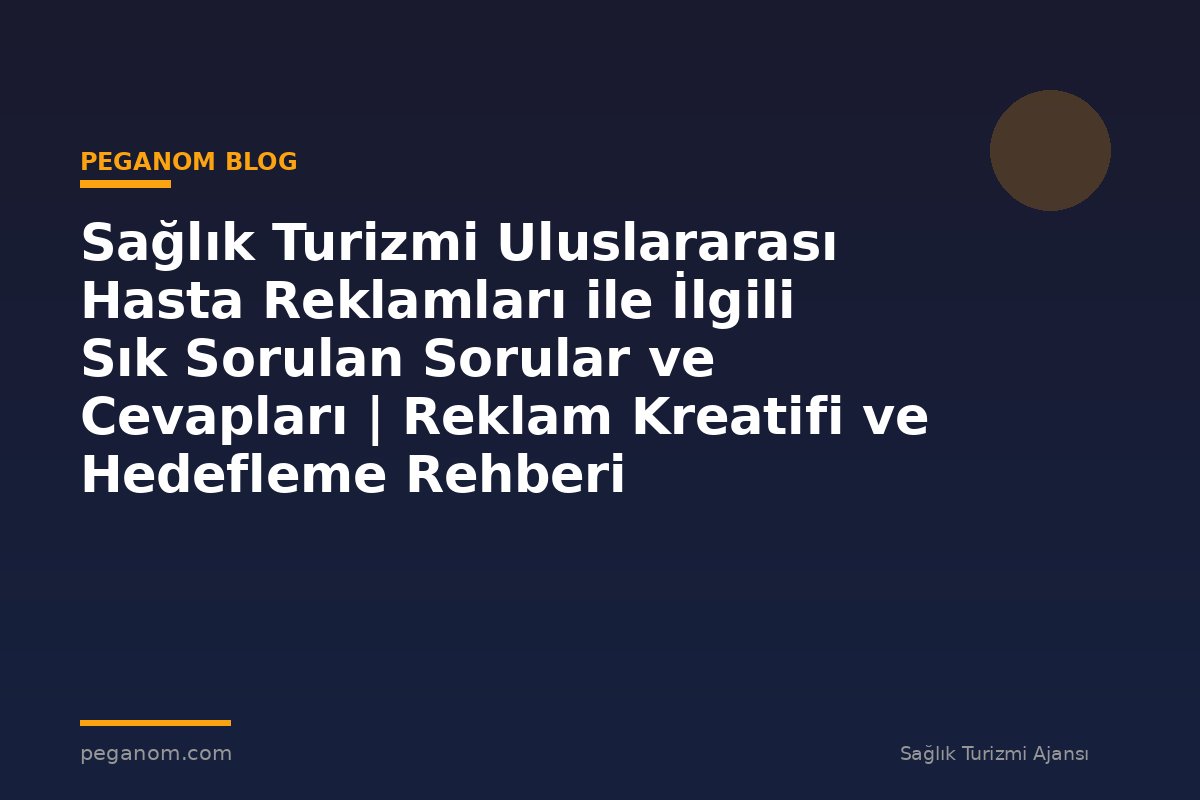 Sağlık Turizmi Uluslararası Hasta Reklamları ile İlgili Sık Sorulan Sorular ve Cevapları | Reklam Kreatifi ve Hedefleme Rehberi