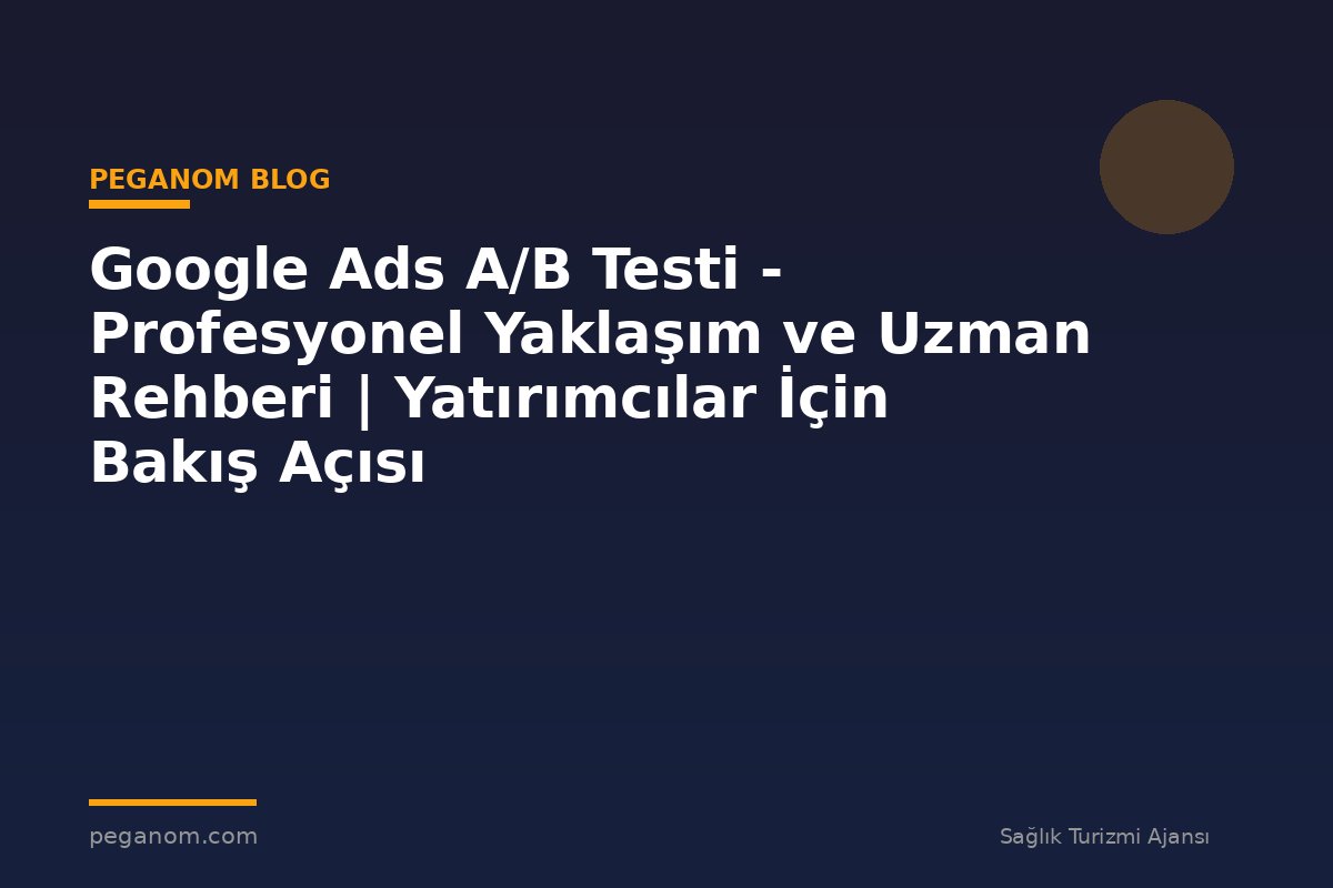 Google Ads A/B Testi - Profesyonel Yaklaşım ve Uzman Rehberi | Yatırımcılar İçin Bakış Açısı