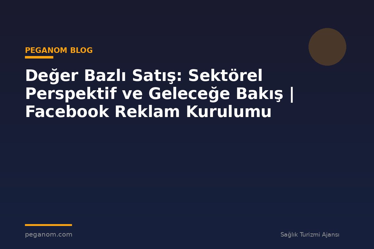 Değer Bazlı Satış: Sektörel Perspektif ve Geleceğe Bakış | Facebook Reklam Kurulumu