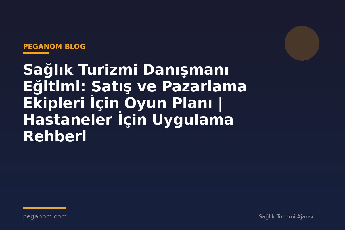 Sağlık Turizmi Danışmanı Eğitimi: Satış ve Pazarlama Ekipleri İçin Oyun Planı | Hastaneler İçin Uygulama Rehberi