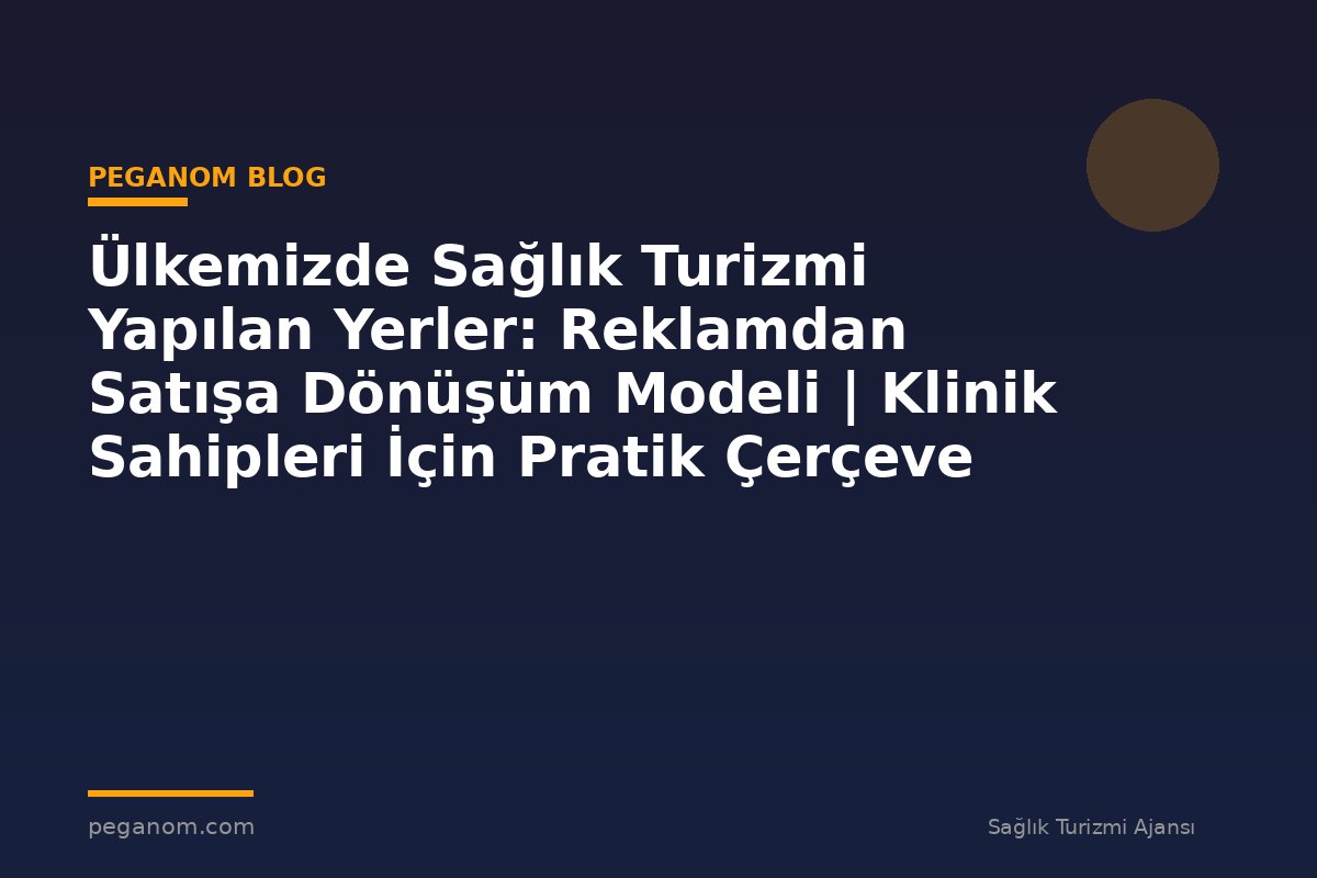 Ülkemizde Sağlık Turizmi Yapılan Yerler: Reklamdan Satışa Dönüşüm Modeli | Klinik Sahipleri İçin Pratik Çerçeve