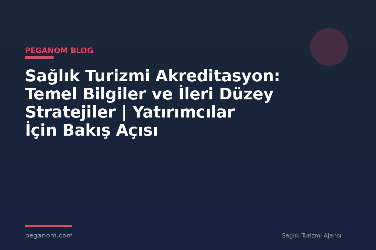 Sağlık Turizmi Akreditasyon: Temel Bilgiler ve İleri Düzey Stratejiler | Yatırımcılar İçin Bakış Açısı