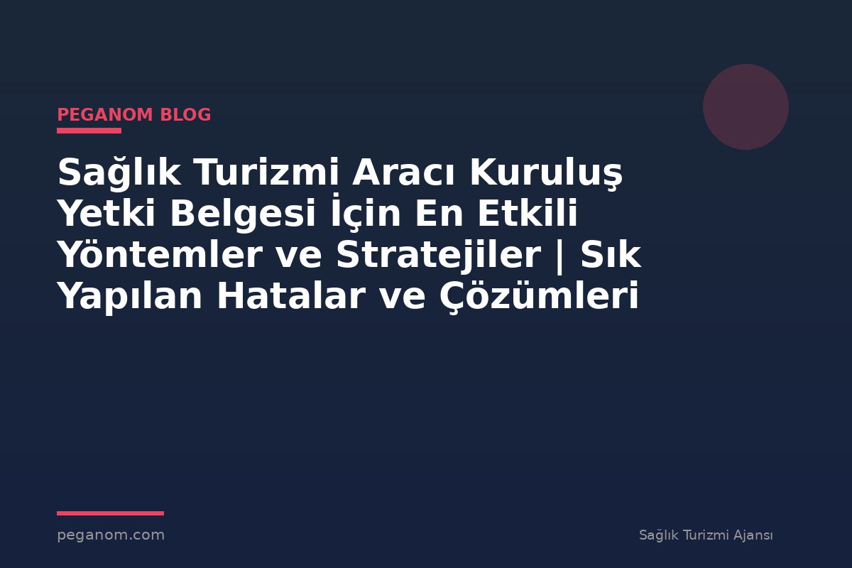 Sağlık Turizmi Aracı Kuruluş Yetki Belgesi İçin En Etkili Yöntemler ve Stratejiler | Sık Yapılan Hatalar ve Çözümleri