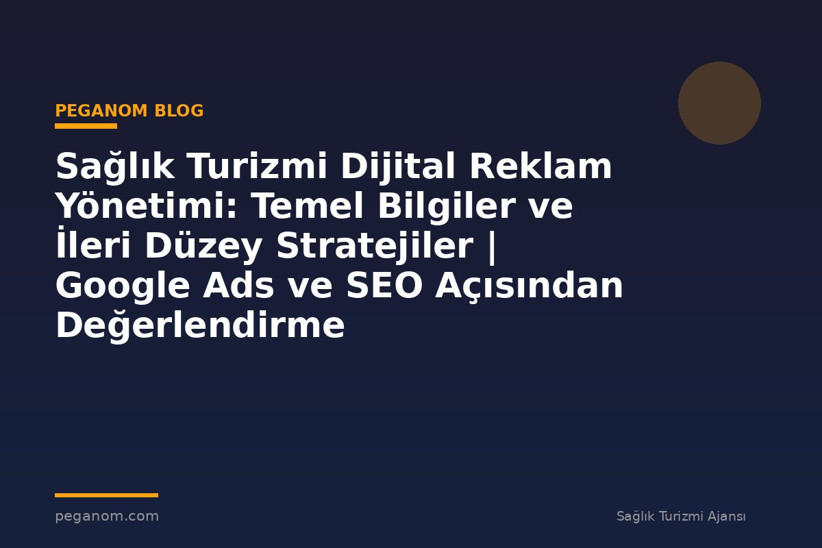 Sağlık Turizmi Dijital Reklam Yönetimi: Temel Bilgiler ve İleri Düzey Stratejiler | Google Ads ve SEO Açısından Değerlendirme