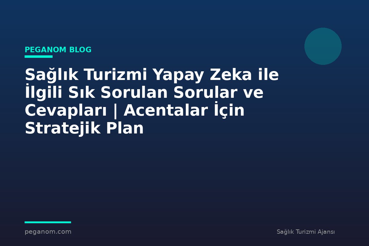 Sağlık Turizmi Yapay Zeka ile İlgili Sık Sorulan Sorular ve Cevapları | Acentalar İçin Stratejik Plan