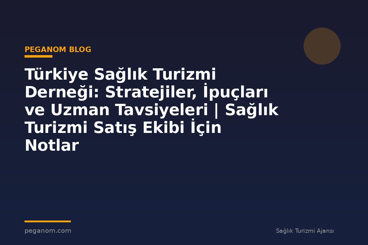 Türkiye Sağlık Turizmi Derneği: Stratejiler, İpuçları ve Uzman Tavsiyeleri | Sağlık Turizmi Satış Ekibi İçin Notlar