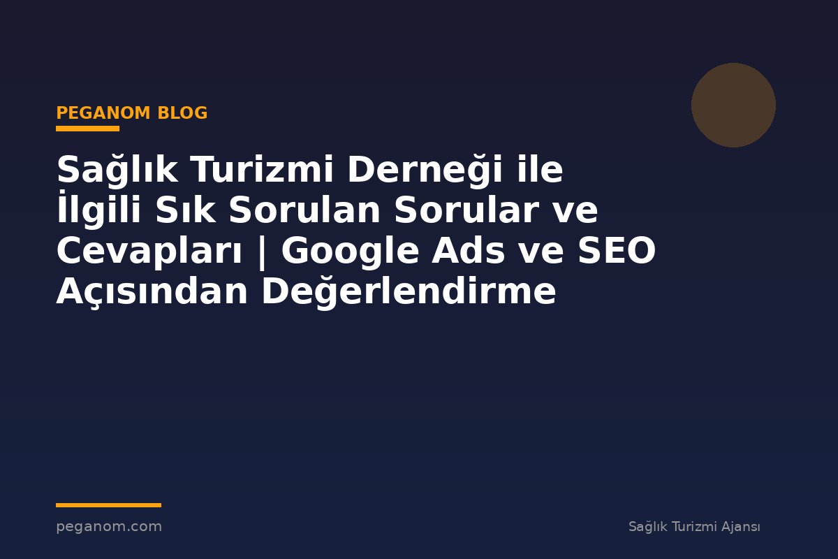 Sağlık Turizmi Derneği ile İlgili Sık Sorulan Sorular ve Cevapları | Google Ads ve SEO Açısından Değerlendirme