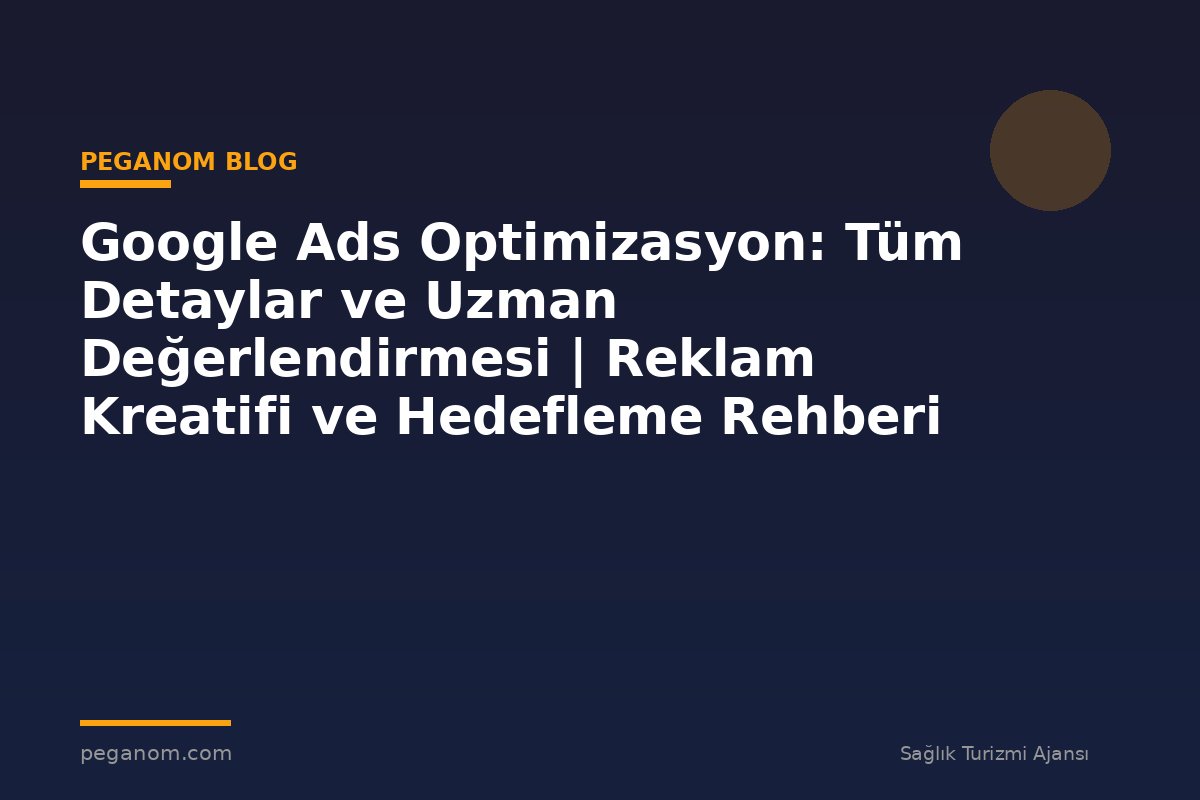 Google Ads Optimizasyon: Tüm Detaylar ve Uzman Değerlendirmesi | Reklam Kreatifi ve Hedefleme Rehberi