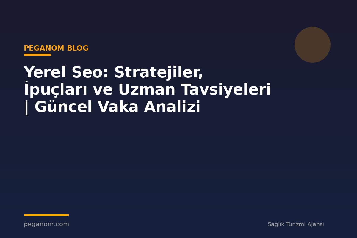 Yerel Seo: Stratejiler, İpuçları ve Uzman Tavsiyeleri | Güncel Vaka Analizi