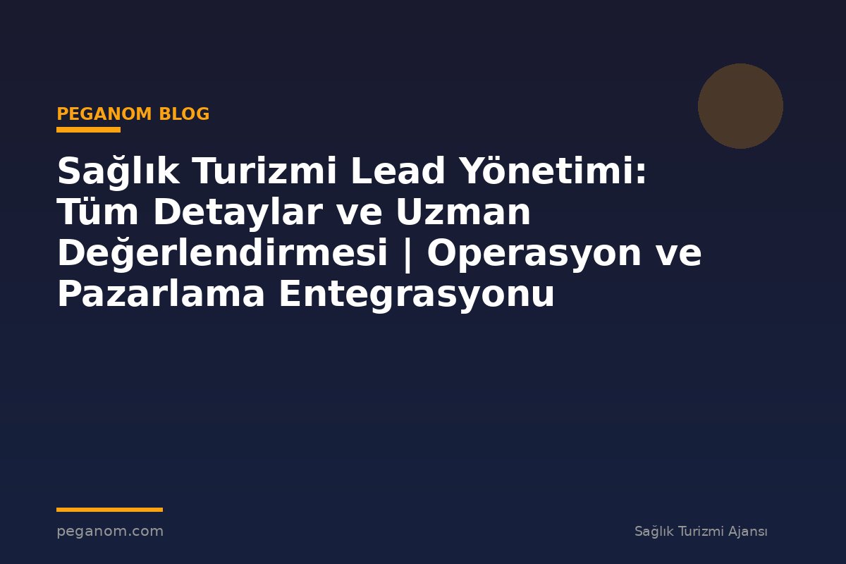 Sağlık Turizmi Lead Yönetimi: Tüm Detaylar ve Uzman Değerlendirmesi | Operasyon ve Pazarlama Entegrasyonu