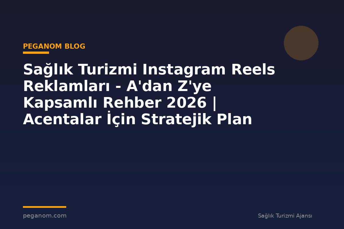 Sağlık Turizmi Instagram Reels Reklamları - A'dan Z'ye Kapsamlı Rehber 2026 | Acentalar İçin Stratejik Plan