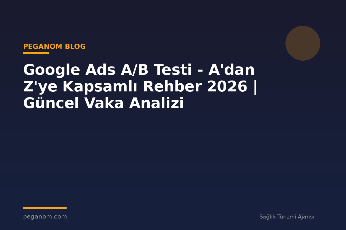 Google Ads A/B Testi - A'dan Z'ye Kapsamlı Rehber 2026 | Güncel Vaka Analizi