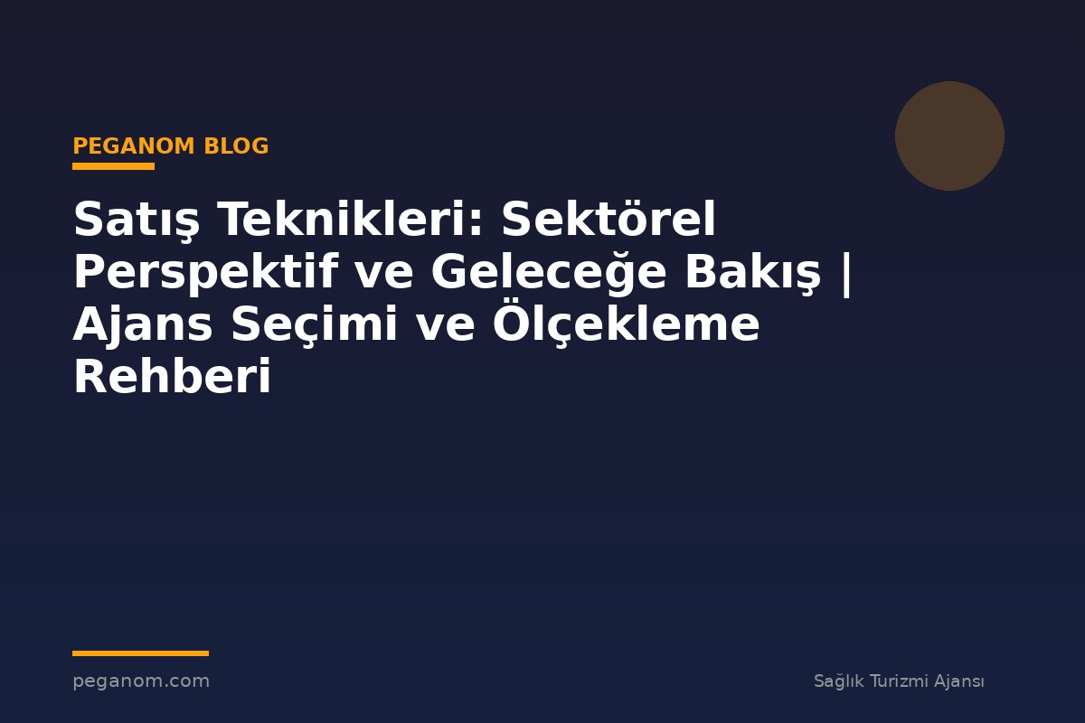 Satış Teknikleri: Sektörel Perspektif ve Geleceğe Bakış | Ajans Seçimi ve Ölçekleme Rehberi