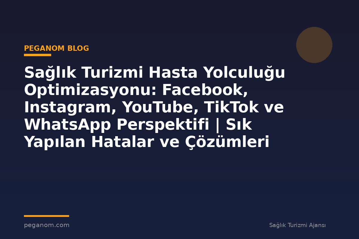Sağlık Turizmi Hasta Yolculuğu Optimizasyonu: Facebook, Instagram, YouTube, TikTok ve WhatsApp Perspektifi | Sık Yapılan Hatalar ve Çözümleri