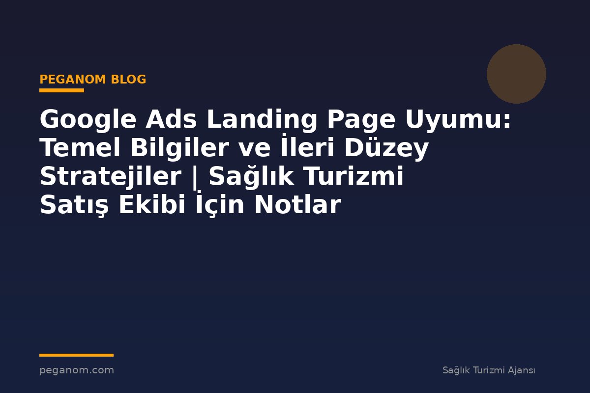 Google Ads Landing Page Uyumu: Temel Bilgiler ve İleri Düzey Stratejiler | Sağlık Turizmi Satış Ekibi İçin Notlar
