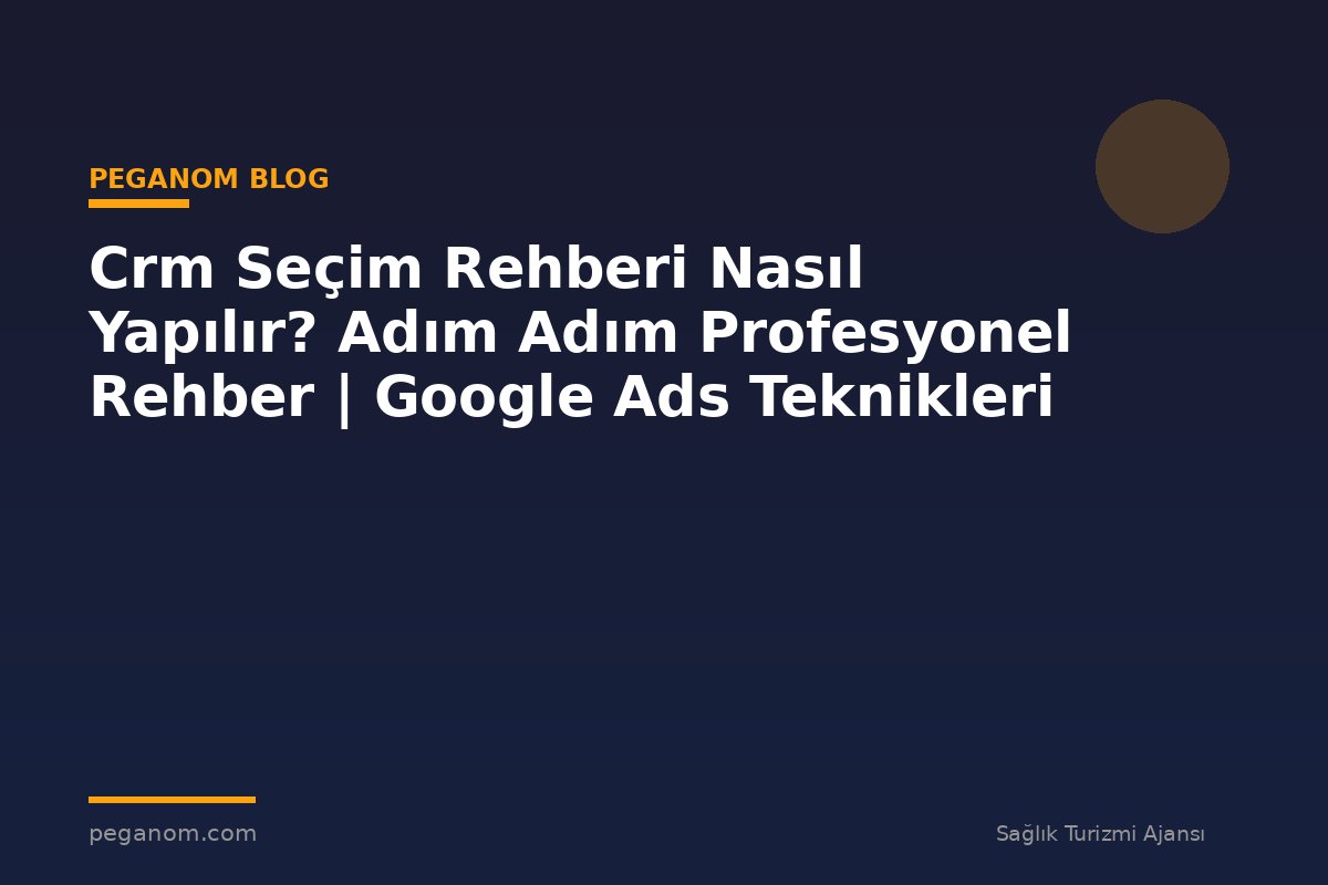 Crm Seçim Rehberi Nasıl Yapılır? Adım Adım Profesyonel Rehber | Google Ads Teknikleri