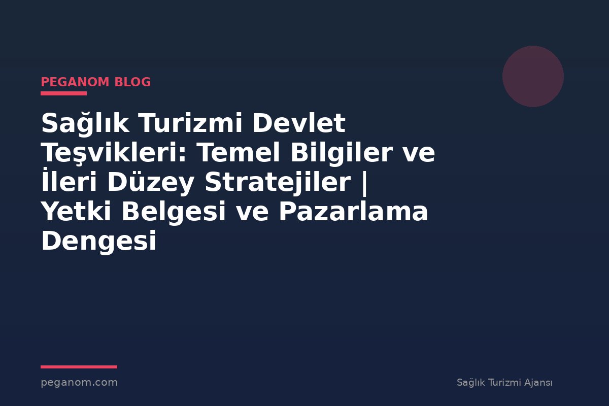 Sağlık Turizmi Devlet Teşvikleri: Temel Bilgiler ve İleri Düzey Stratejiler | Yetki Belgesi ve Pazarlama Dengesi