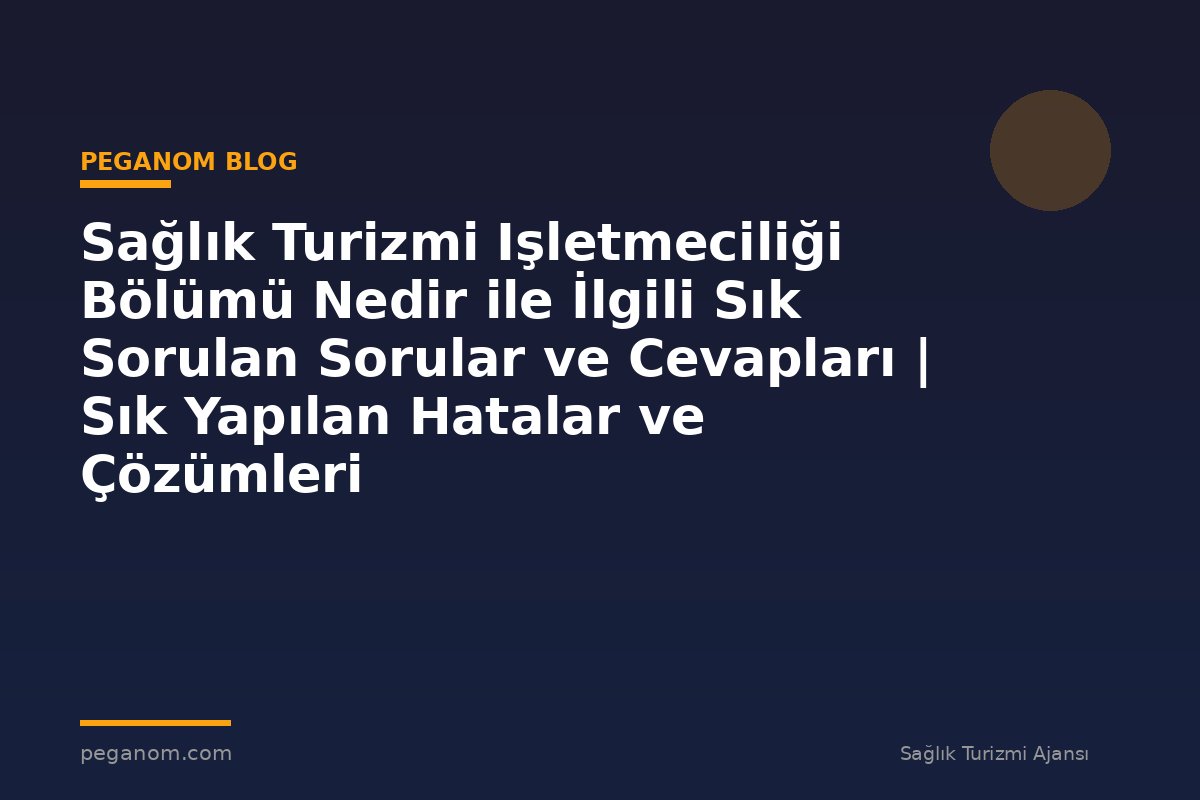Sağlık Turizmi Işletmeciliği Bölümü Nedir ile İlgili Sık Sorulan Sorular ve Cevapları | Sık Yapılan Hatalar ve Çözümleri