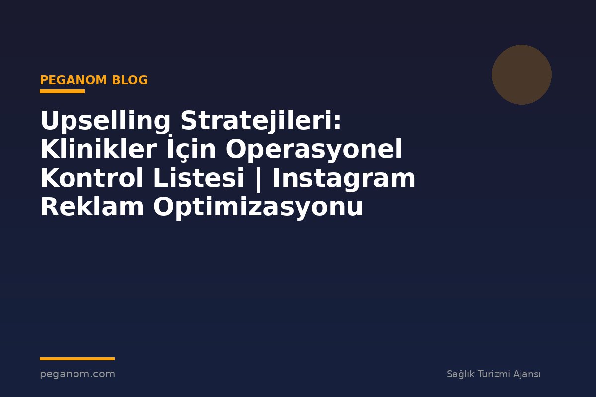 Upselling Stratejileri: Klinikler İçin Operasyonel Kontrol Listesi | Instagram Reklam Optimizasyonu