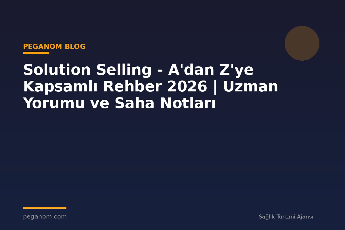 Solution Selling - A'dan Z'ye Kapsamlı Rehber 2026 | Uzman Yorumu ve Saha Notları