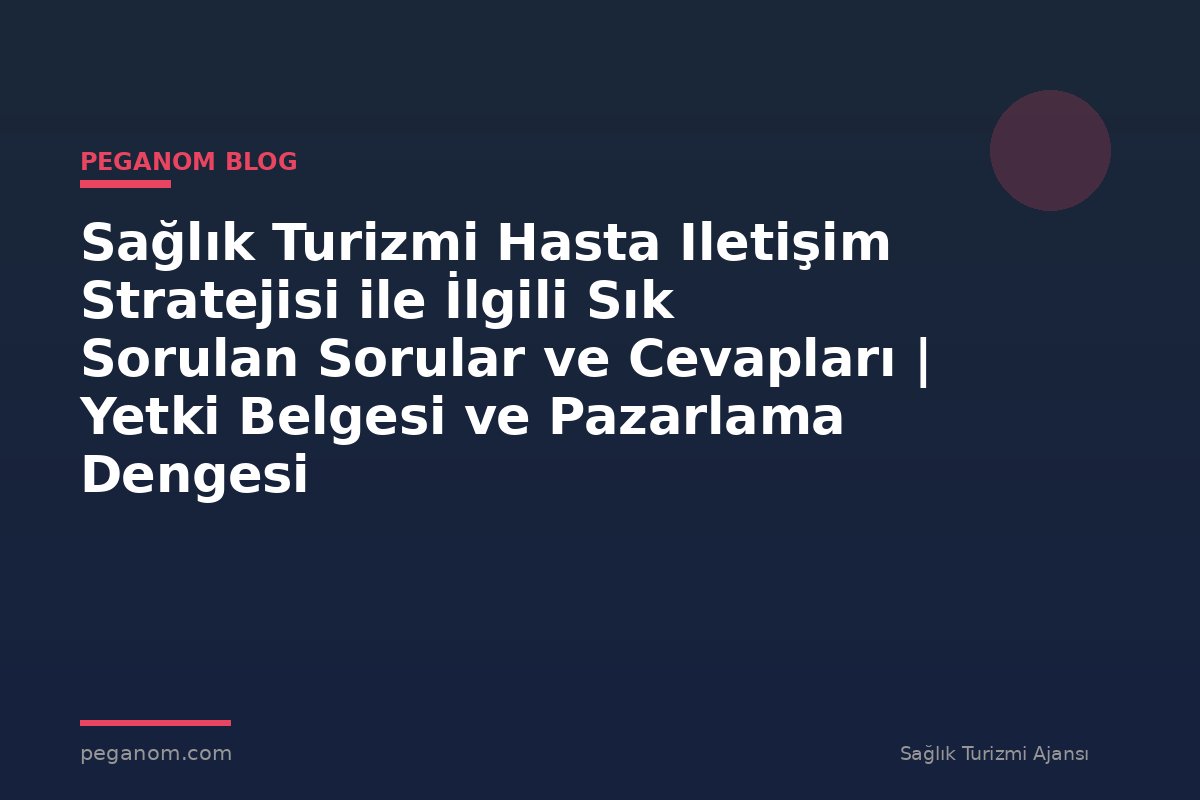 Sağlık Turizmi Hasta Iletişim Stratejisi ile İlgili Sık Sorulan Sorular ve Cevapları | Yetki Belgesi ve Pazarlama Dengesi