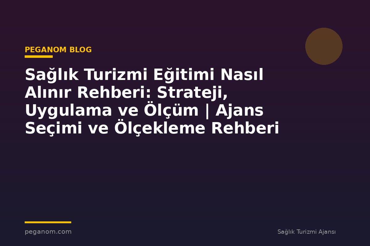 Sağlık Turizmi Eğitimi Nasıl Alınır Rehberi: Strateji, Uygulama ve Ölçüm | Ajans Seçimi ve Ölçekleme Rehberi