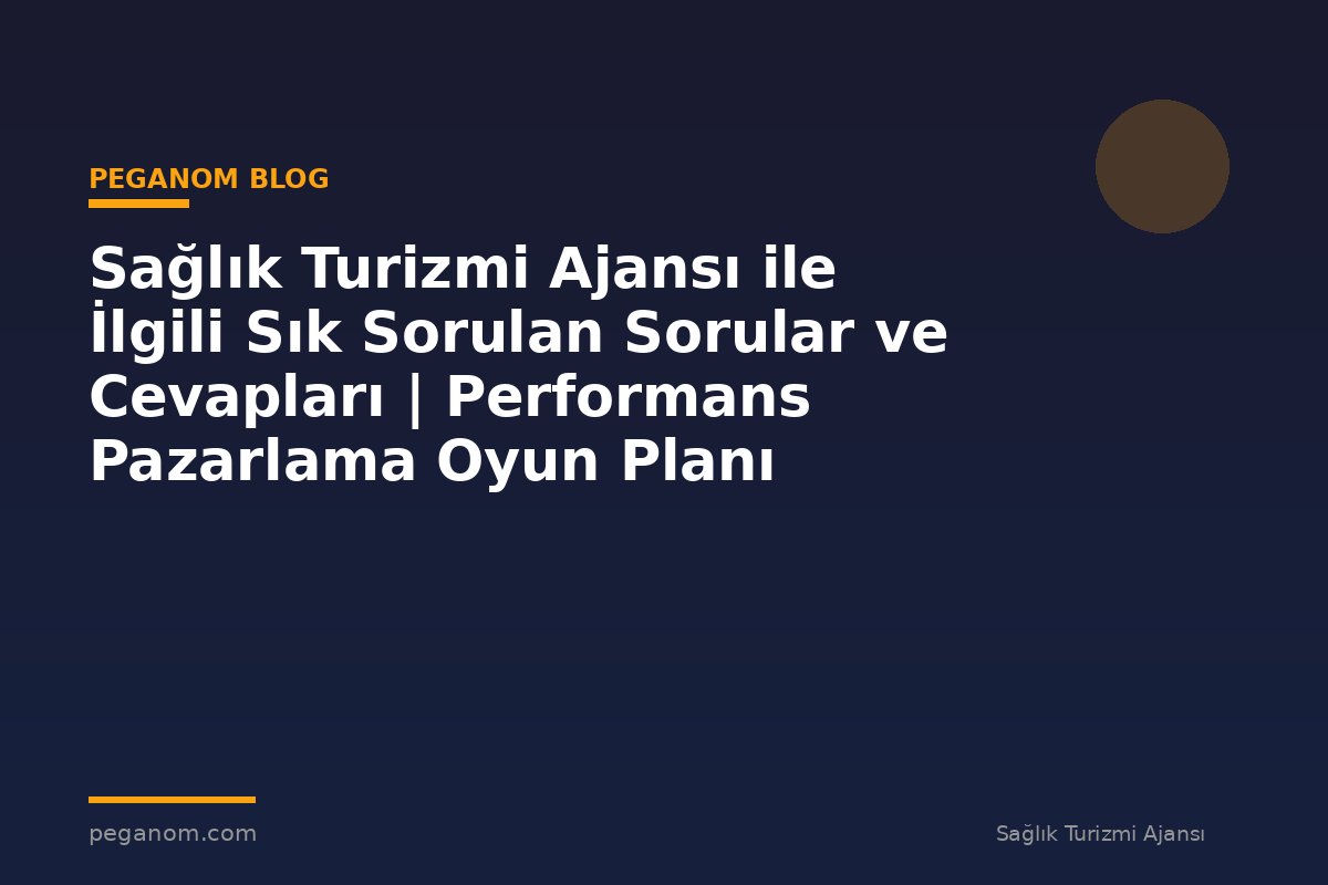Sağlık Turizmi Ajansı ile İlgili Sık Sorulan Sorular ve Cevapları | Performans Pazarlama Oyun Planı