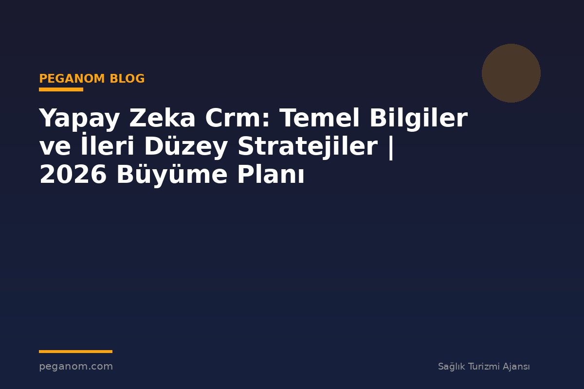 Yapay Zeka Crm: Temel Bilgiler ve İleri Düzey Stratejiler | 2026 Büyüme Planı