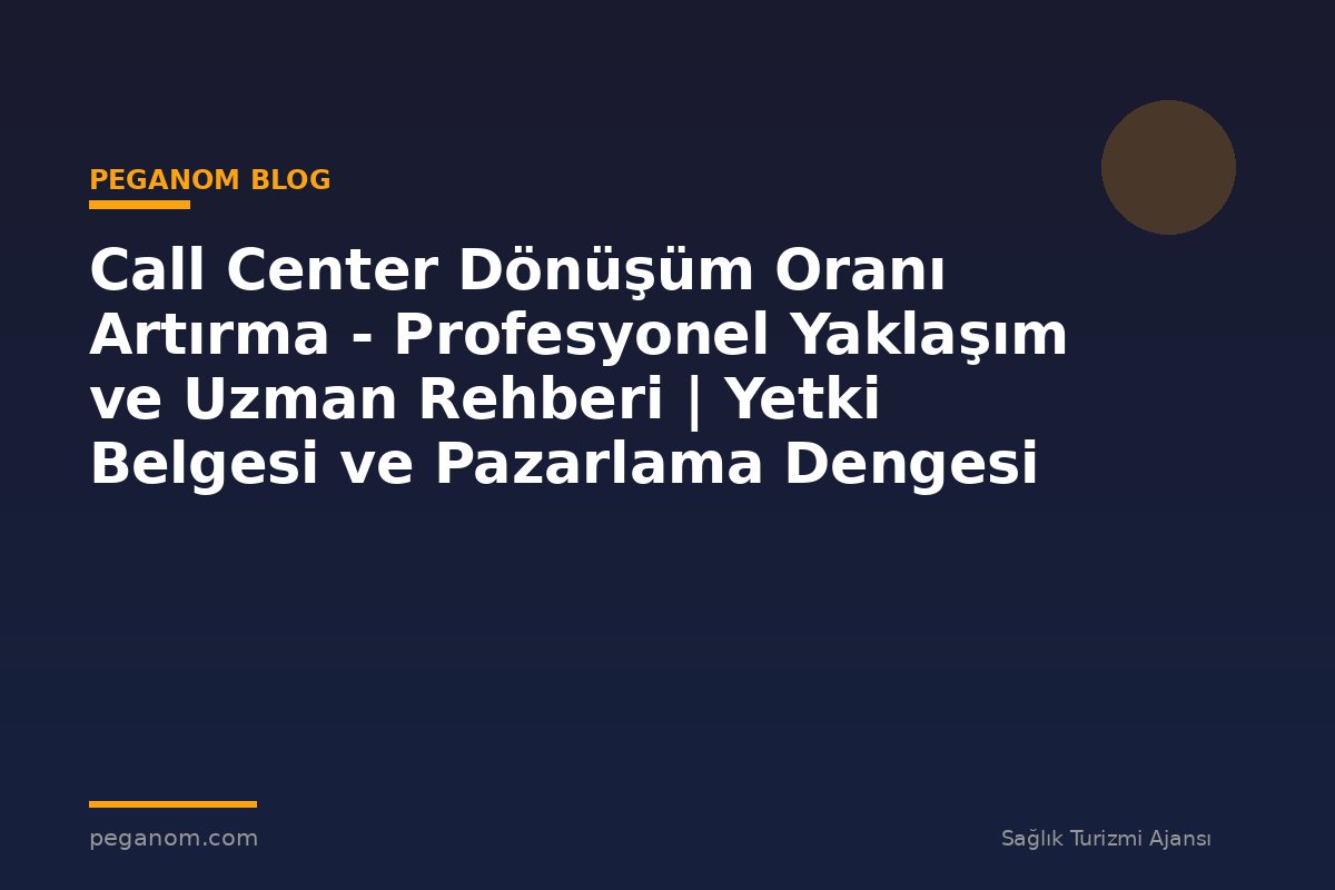 Call Center Dönüşüm Oranı Artırma - Profesyonel Yaklaşım ve Uzman Rehberi | Yetki Belgesi ve Pazarlama Dengesi