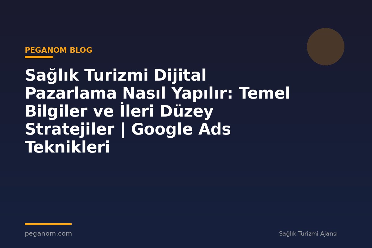 Sağlık Turizmi Dijital Pazarlama Nasıl Yapılır: Temel Bilgiler ve İleri Düzey Stratejiler | Google Ads Teknikleri