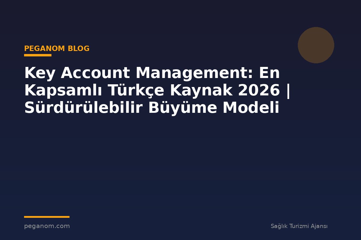 Key Account Management: En Kapsamlı Türkçe Kaynak 2026 | Sürdürülebilir Büyüme Modeli
