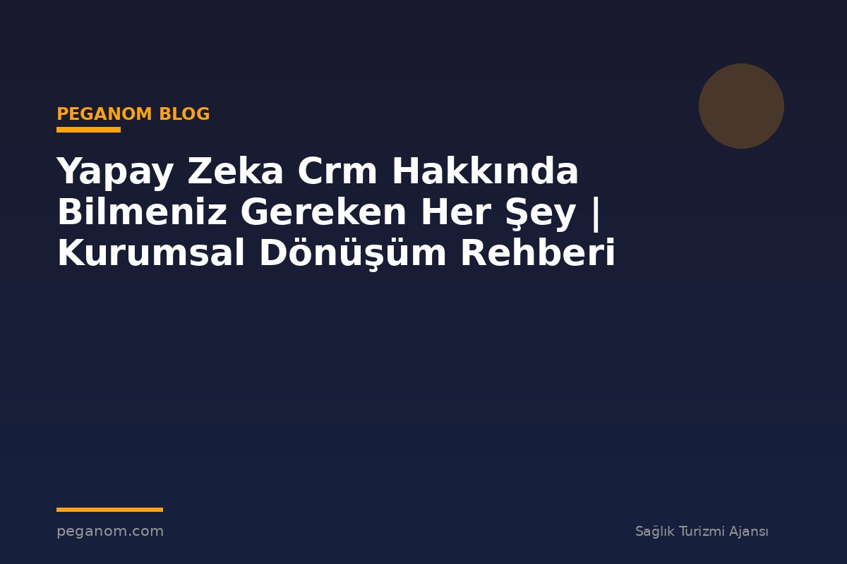 Yapay Zeka Crm Hakkında Bilmeniz Gereken Her Şey | Kurumsal Dönüşüm Rehberi